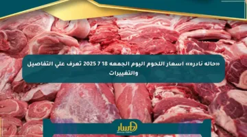 «حالة نادرة» أسعار اللحوم اليوم الجمعة 18 7 2025 تعرف على التفاصيل والتغييرات